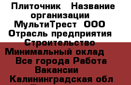 Плиточник › Название организации ­ МультиТрест, ООО › Отрасль предприятия ­ Строительство › Минимальный оклад ­ 1 - Все города Работа » Вакансии   . Калининградская обл.,Пионерский г.